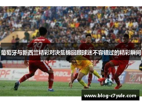 葡萄牙与新西兰精彩对决集锦回顾球迷不容错过的精彩瞬间