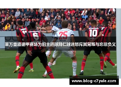莱万重返德甲赛场为旧主进球拜仁球迷怒斥其背叛与忘恩负义