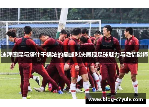 迪拜国民与塔什干棉浓的巅峰对决展现足球魅力与激情碰撞