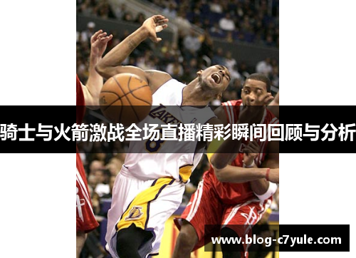 骑士与火箭激战全场直播精彩瞬间回顾与分析